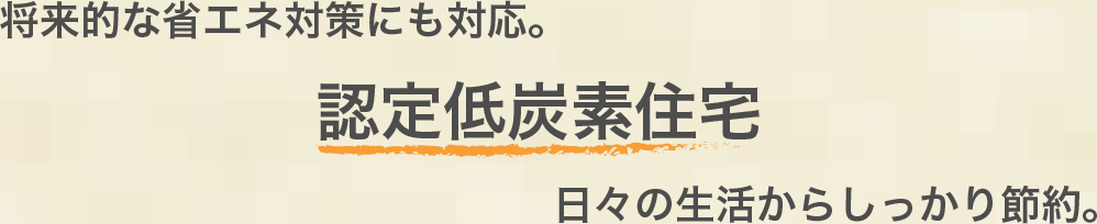 将来的な省エネ対策にも対応。認定低炭素住宅 日々の生活からしっかり節約。