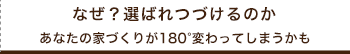 なぜ？選ばれつづけるのか　あなたの家づくりが180度変わってしまうかも