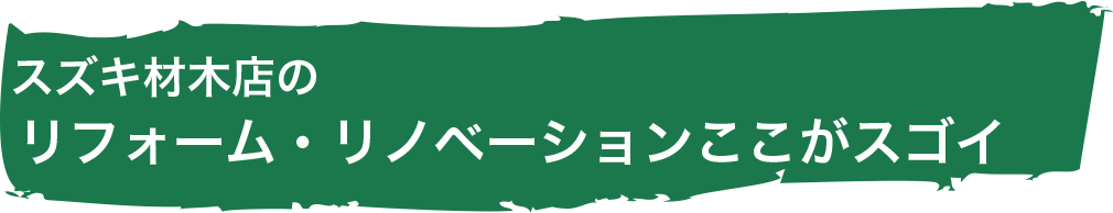 スズキ材木店のリフォーム・リノベーションここがスゴイ