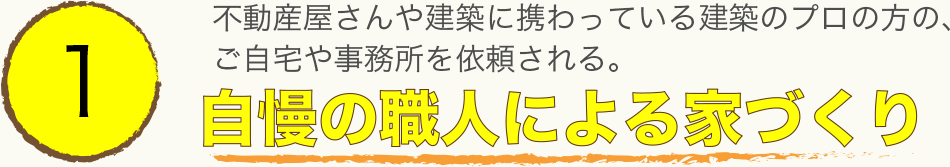 1　自慢の職人による家づくり。不動産やさんや建築に携わっている建築のプロの方の、ご自宅や事務所を依頼される。