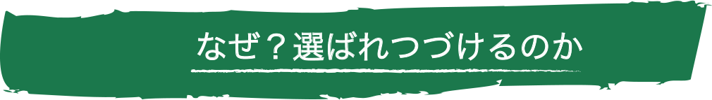 なぜ？選ばれつづけるのか